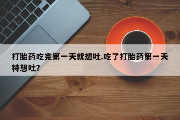 哪里有打胎药购买打胎药吃完第一天就想吐.吃了打胎药第一天特想吐？