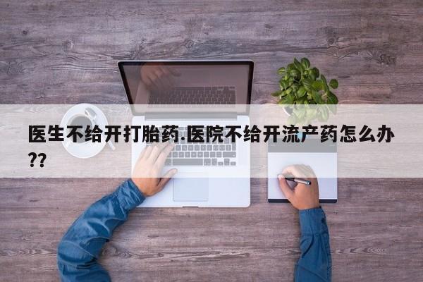 哪里有打胎药购买医生不给开打胎药.医院不给开流产药怎么办?？