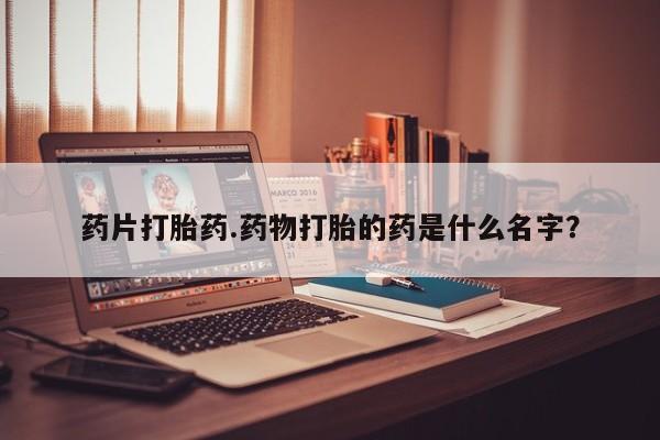 哪里有打胎药购买药片打胎药.药物打胎的药是什么名字？