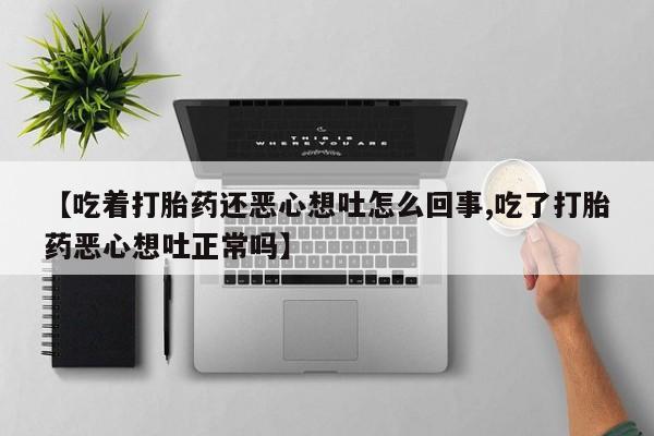 哪里有打胎药购买【吃着打胎药还恶心想吐怎么回事,吃了打胎药恶心想吐正常吗】