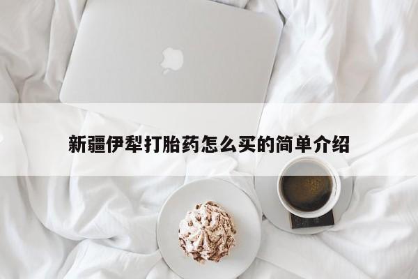 哪里有打胎药购买新疆伊犁打胎药怎么买的简单介绍