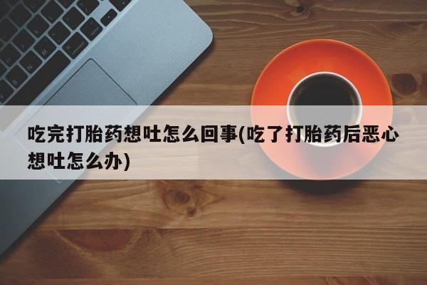哪里有打胎药购买吃完打胎药想吐怎么回事(吃了打胎药后恶心想吐怎么办)