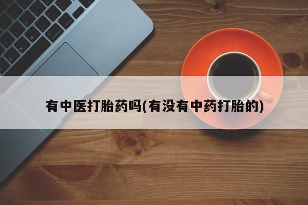 哪里有打胎药购买有中医打胎药吗(有没有中药打胎的)