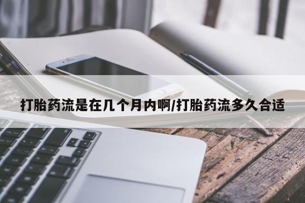 哪里有打胎药购买打胎药流是在几个月内啊/打胎药流多久合适