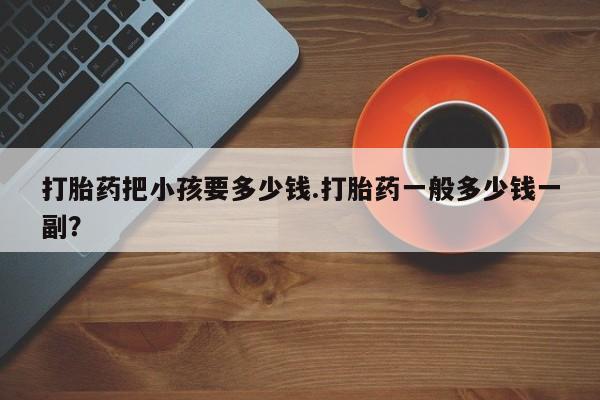 哪里有打胎药购买打胎药把小孩要多少钱.打胎药一般多少钱一副？