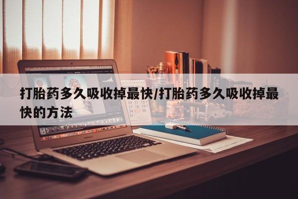 哪里有打胎药购买打胎药多久吸收掉最快/打胎药多久吸收掉最快的方法