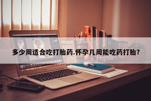 哪里有打胎药购买多少周适合吃打胎药.怀孕几周能吃药打胎？