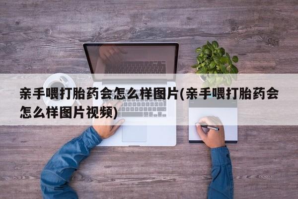 哪里有打胎药购买亲手喂打胎药会怎么样图片(亲手喂打胎药会怎么样图片视频)