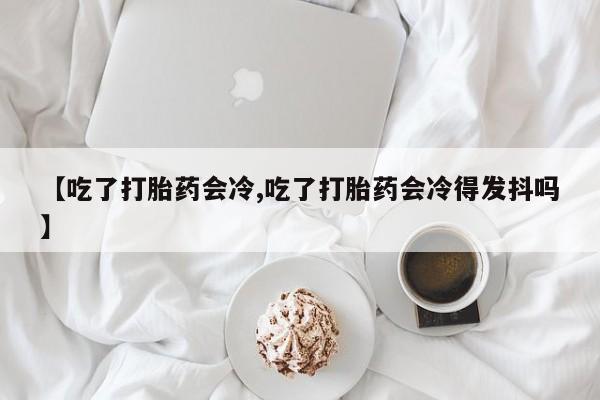 哪里有打胎药购买【吃了打胎药会冷,吃了打胎药会冷得发抖吗】