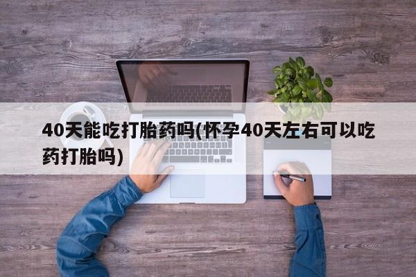 哪里有打胎药购买40天能吃打胎药吗(怀孕40天左右可以吃药打胎吗)