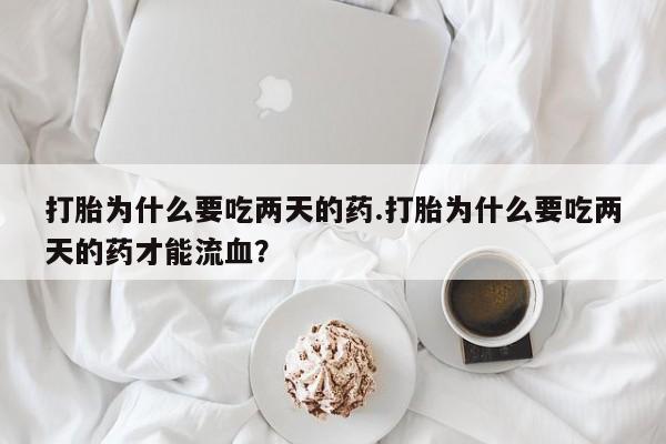 哪里有打胎药购买打胎为什么要吃两天的药.打胎为什么要吃两天的药才能流血？