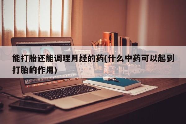 哪里有打胎药购买能打胎还能调理月经的药(什么中药可以起到打胎的作用)