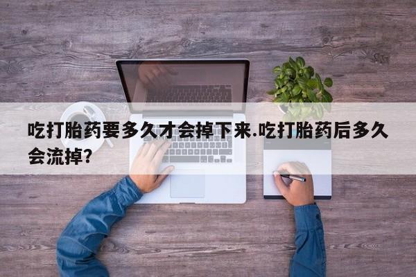 哪里有打胎药购买吃打胎药要多久才会掉下来.吃打胎药后多久会流掉？