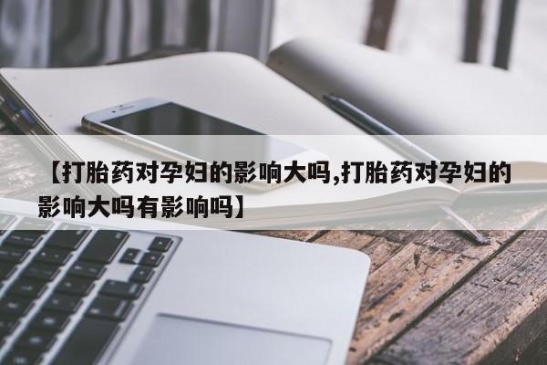 哪里有打胎药购买【打胎药对孕妇的影响大吗,打胎药对孕妇的影响大吗有影响吗】
