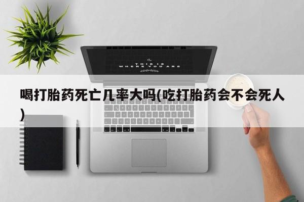 哪里有打胎药购买喝打胎药死亡几率大吗(吃打胎药会不会死人)