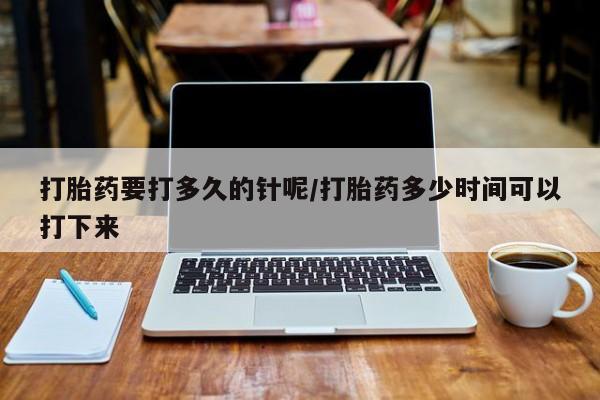 哪里有打胎药购买打胎药要打多久的针呢/打胎药多少时间可以打下来