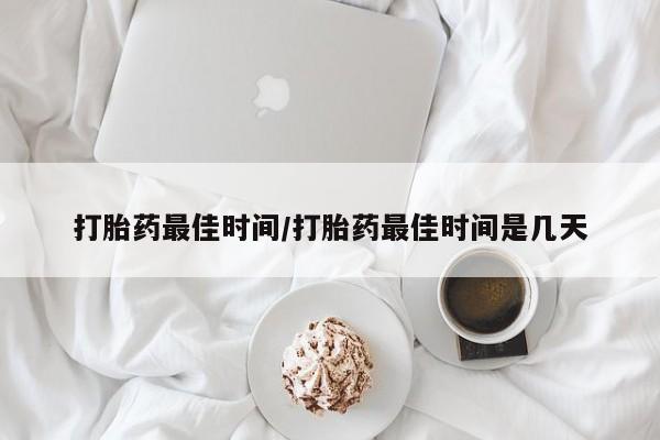 哪里有打胎药购买打胎药最佳时间/打胎药最佳时间是几天