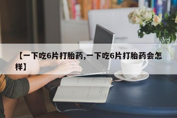 哪里有打胎药购买【一下吃6片打胎药,一下吃6片打胎药会怎样】