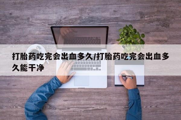 哪里有打胎药购买打胎药吃完会出血多久/打胎药吃完会出血多久能干净