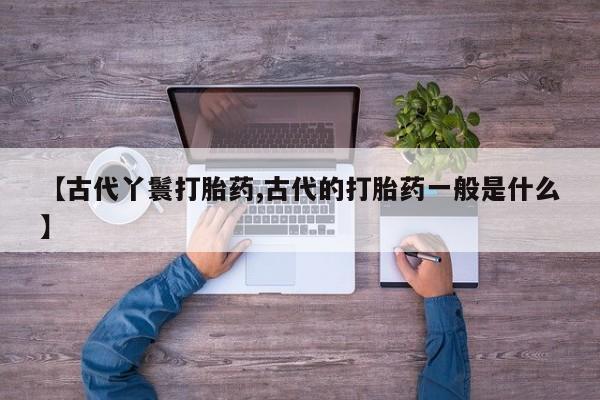 哪里有打胎药购买【古代丫鬟打胎药,古代的打胎药一般是什么】