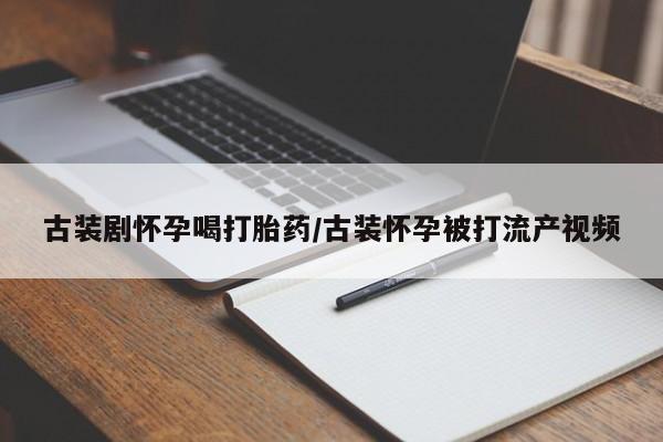 哪里有打胎药购买古装剧怀孕喝打胎药/古装怀孕被打流产视频