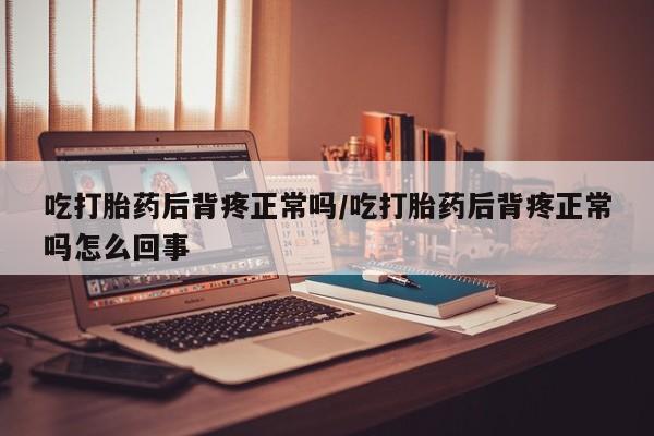 哪里有打胎药购买吃打胎药后背疼正常吗/吃打胎药后背疼正常吗怎么回事