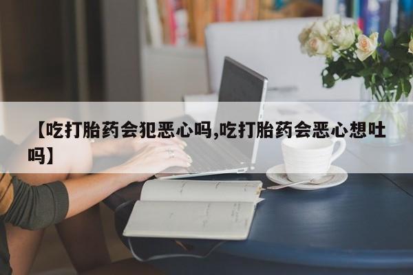 哪里有打胎药购买【吃打胎药会犯恶心吗,吃打胎药会恶心想吐吗】