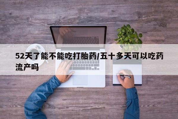 哪里有打胎药购买52天了能不能吃打胎药/五十多天可以吃药流产吗
