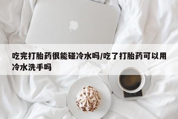 哪里有打胎药购买吃完打胎药很能碰冷水吗/吃了打胎药可以用冷水洗手吗