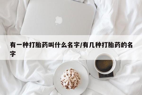 哪里有打胎药购买有一种打胎药叫什么名字/有几种打胎药的名字