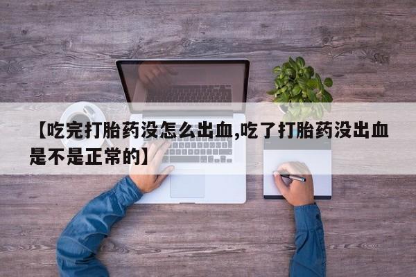 哪里有打胎药购买【吃完打胎药没怎么出血,吃了打胎药没出血是不是正常的】