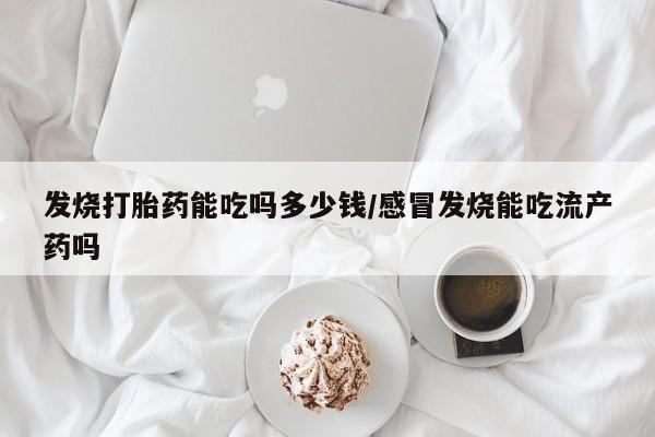 哪里有打胎药购买发烧打胎药能吃吗多少钱/感冒发烧能吃流产药吗