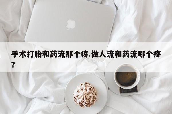 哪里有打胎药购买手术打胎和药流那个疼.做人流和药流哪个疼？