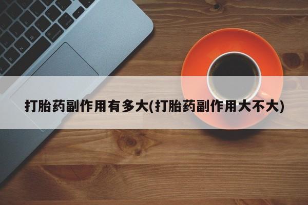 哪里有打胎药购买打胎药副作用有多大(打胎药副作用大不大)