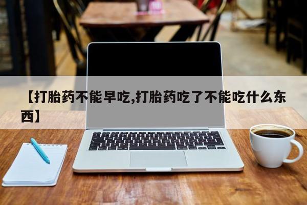 哪里有打胎药购买【打胎药不能早吃,打胎药吃了不能吃什么东西】