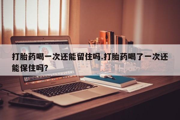 哪里有打胎药购买打胎药喝一次还能留住吗.打胎药喝了一次还能保住吗？