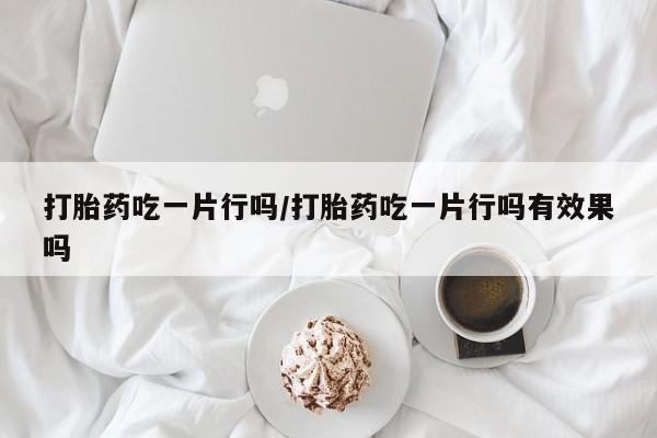 哪里有打胎药购买打胎药吃一片行吗/打胎药吃一片行吗有效果吗
