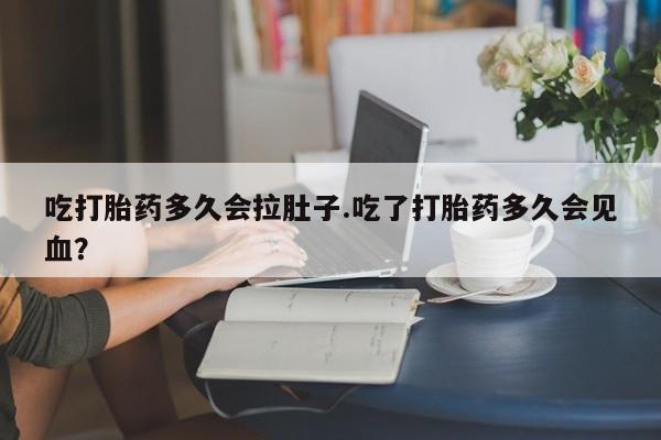 哪里有打胎药购买吃打胎药多久会拉肚子.吃了打胎药多久会见血？