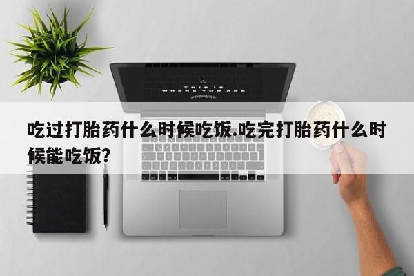 哪里有打胎药购买吃过打胎药什么时候吃饭.吃完打胎药什么时候能吃饭？
