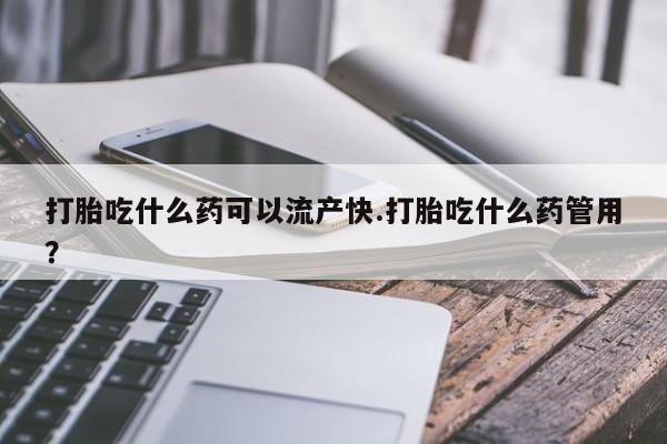 哪里有打胎药购买打胎吃什么药可以流产快.打胎吃什么药管用？