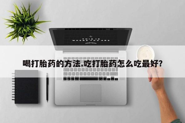 哪里有打胎药购买喝打胎药的方法.吃打胎药怎么吃最好？