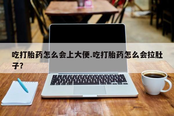 哪里有打胎药购买吃打胎药怎么会上大便.吃打胎药怎么会拉肚子？