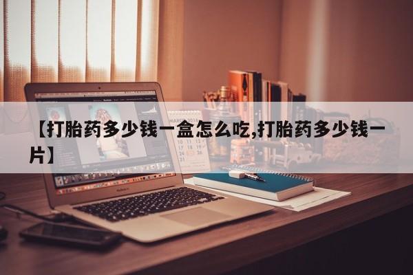 哪里有打胎药购买【打胎药多少钱一盒怎么吃,打胎药多少钱一片】