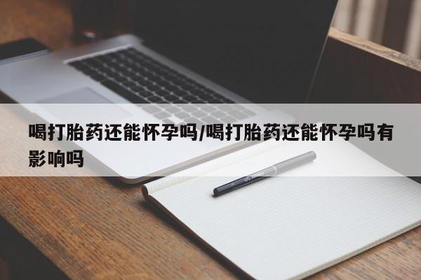 哪里有打胎药购买喝打胎药还能怀孕吗/喝打胎药还能怀孕吗有影响吗
