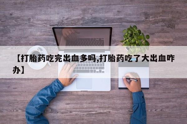 哪里有打胎药购买【打胎药吃完出血多吗,打胎药吃了大出血咋办】
