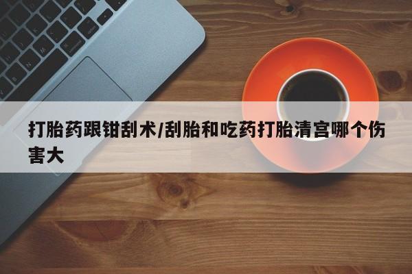 哪里有打胎药购买打胎药跟钳刮术/刮胎和吃药打胎清宫哪个伤害大