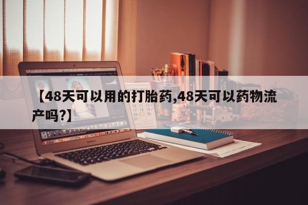 哪里有打胎药购买【48天可以用的打胎药,48天可以药物流产吗?】