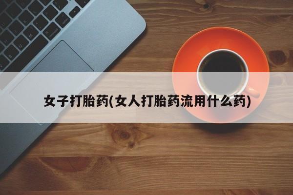 哪里有打胎药购买女子打胎药(女人打胎药流用什么药)