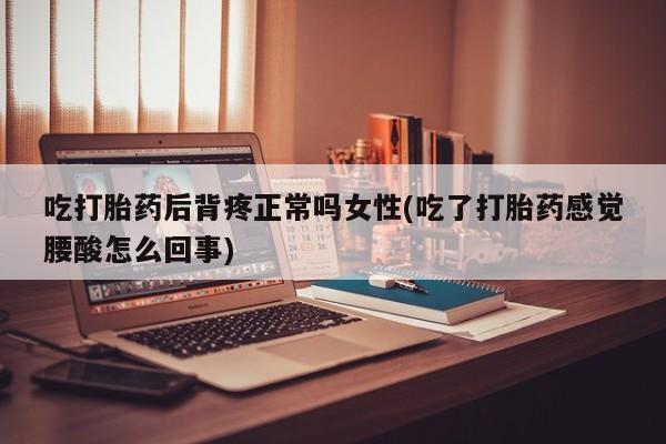 哪里有打胎药购买吃打胎药后背疼正常吗女性(吃了打胎药感觉腰酸怎么回事)