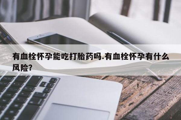哪里有打胎药购买有血栓怀孕能吃打胎药吗.有血栓怀孕有什么风险？